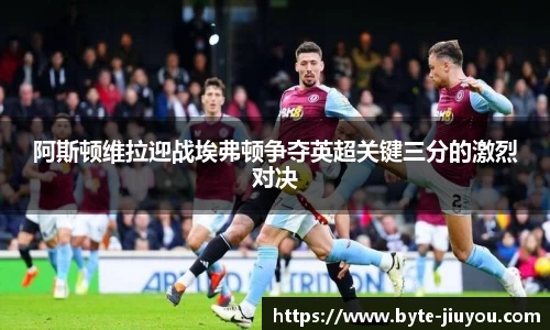 阿斯顿维拉迎战埃弗顿争夺英超关键三分的激烈对决